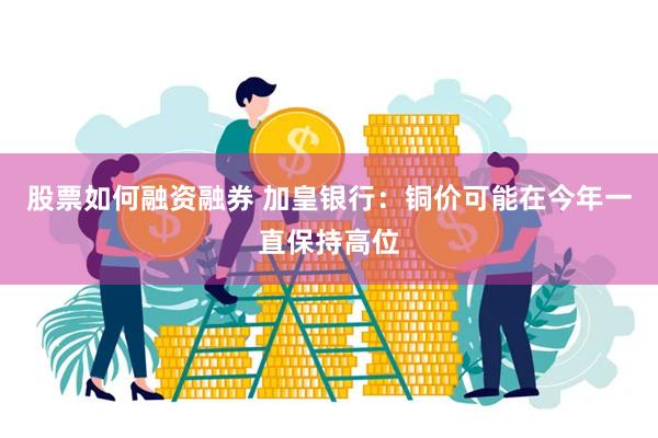 股票如何融资融券 加皇银行:铜价可能在今年一直保持高位