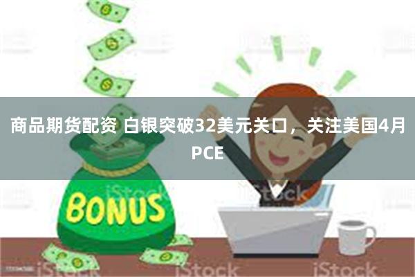 商品期货配资 白银突破32美元关口,关注美国4月PCE