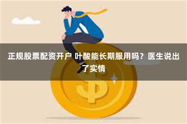 正规股票配资开户 叶酸能长期服用吗?医生说出了实情