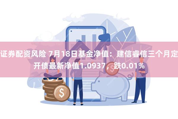 证券配资风险 7月18日基金净值:建信睿信三个月定开债最新净值1.0937,跌0.01%