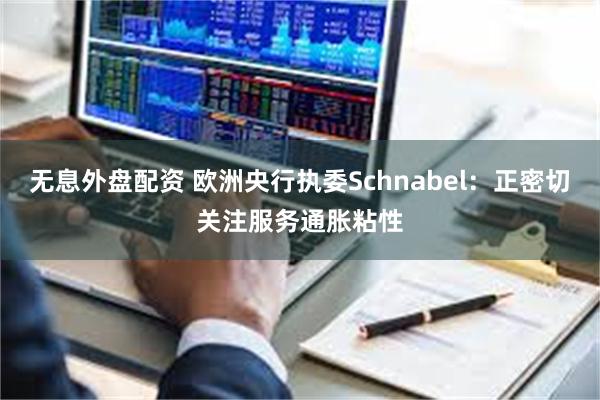 无息外盘配资 欧洲央行执委Schnabel:正密切关注服务通胀粘性