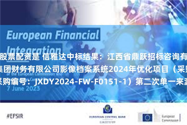 股票配资是 信雅达中标结果:江西省鼎跃招标咨询有限公司关于江铃汽车集团财务有限公司影像档案系统2024年优化项目(采购编号:JXDY2024-FW-F0151-1)第二次单一来源采购成交结果公告