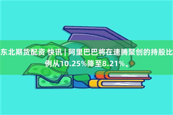 东北期货配资 快讯 | 阿里巴巴将在速腾聚创的持股比例从10.25%降至8.21%。