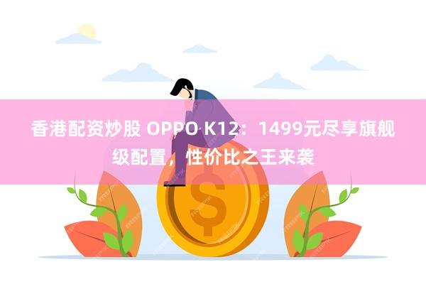 香港配资炒股 OPPO K12：1499元尽享旗舰级配置，性价比之王来袭