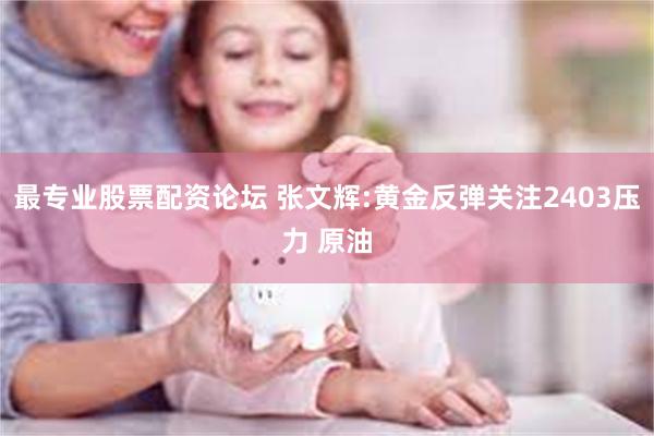最专业股票配资论坛 张文辉:黄金反弹关注2403压力 原油