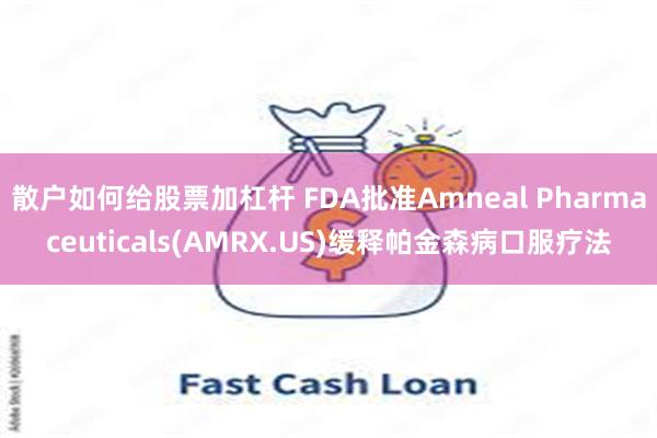 散户如何给股票加杠杆 FDA批准Amneal Pharmaceuticals(AMRX.US)缓释帕金森病口服疗法