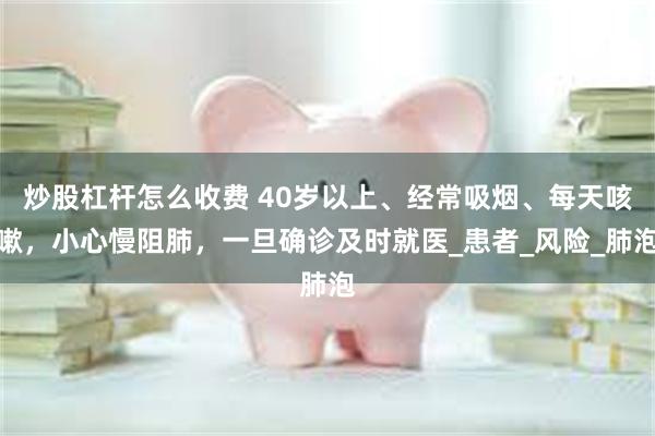 炒股杠杆怎么收费 40岁以上、经常吸烟、每天咳嗽，小心慢阻肺，一旦确诊及时就医_患者_风险_肺泡