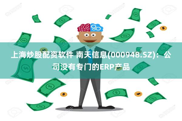 上海炒股配资软件 南天信息(000948.SZ)：公司没有专门的ERP产品