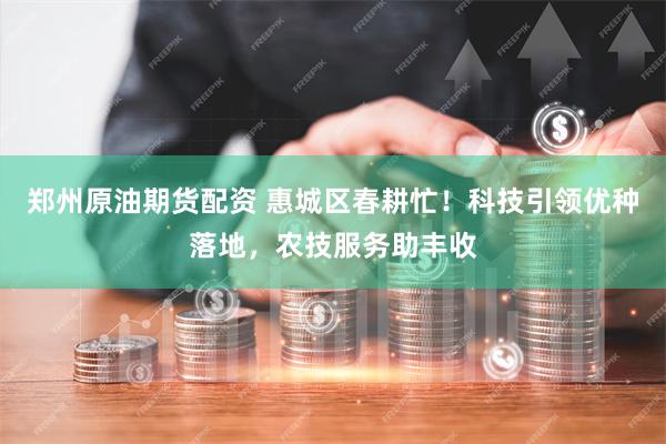 郑州原油期货配资 惠城区春耕忙！科技引领优种落地，农技服务助丰收