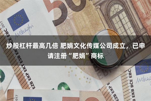 炒股杠杆最高几倍 肥娟文化传媒公司成立，已申请注册“肥娟”商标