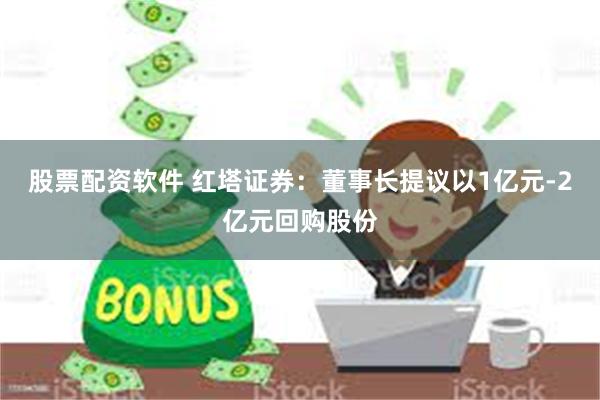 股票配资软件 红塔证券：董事长提议以1亿元-2亿元回购股份