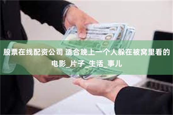 股票在线配资公司 适合晚上一个人躲在被窝里看的电影_片子_生活_事儿