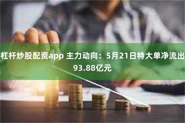 杠杆炒股配资app 主力动向：5月21日特大单净流出93.88亿元