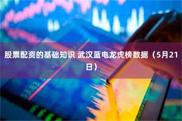 股票配资的基础知识 武汉蓝电龙虎榜数据（5月21日）
