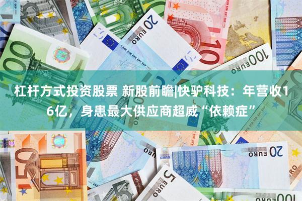 杠杆方式投资股票 新股前瞻|快驴科技：年营收16亿，身患最大供应商超威“依赖症”