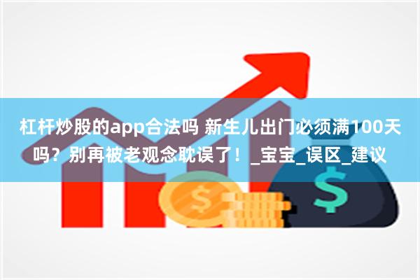 杠杆炒股的app合法吗 新生儿出门必须满100天吗？别再被老观念耽误了！_宝宝_误区_建议