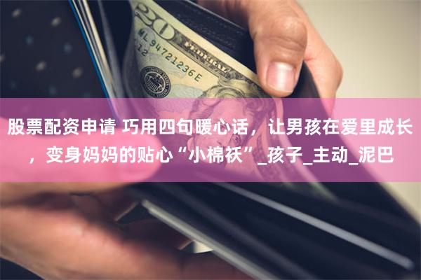 股票配资申请 巧用四句暖心话，让男孩在爱里成长，变身妈妈的贴心“小棉袄”_孩子_主动_泥巴
