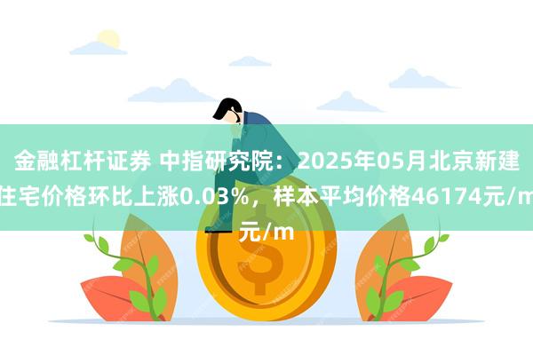 金融杠杆证券 中指研究院：2025年05月北京新建住宅价格环比上涨0.03%，样本平均价格46174元/m