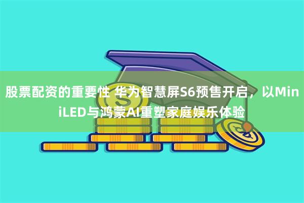 股票配资的重要性 华为智慧屏S6预售开启，以MiniLED与鸿蒙AI重塑家庭娱乐体验