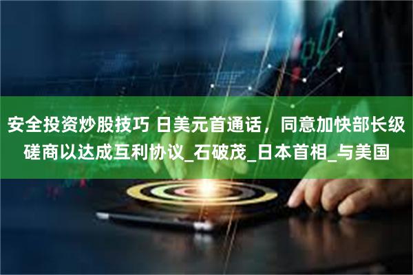 安全投资炒股技巧 日美元首通话，同意加快部长级磋商以达成互利协议_石破茂_日本首相_与美国