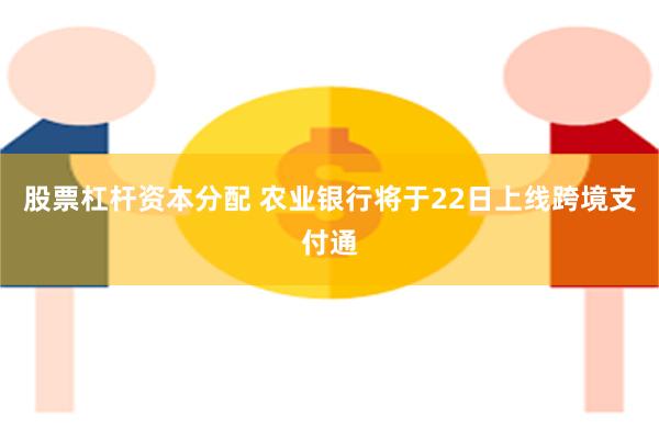 股票杠杆资本分配 农业银行将于22日上线跨境支付通