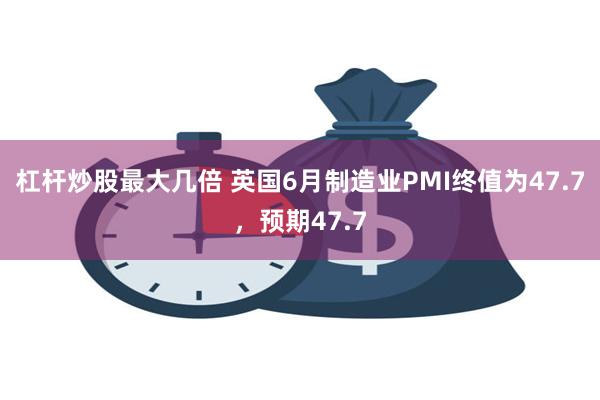 杠杆炒股最大几倍 英国6月制造业PMI终值为47.7，预期47.7