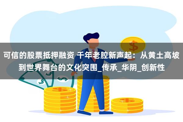 可信的股票抵押融资 千年老腔新声起：从黄土高坡到世界舞台的文化突围_传承_华阴_创新性