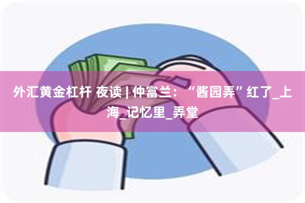 外汇黄金杠杆 夜读 | 仲富兰：“酱园弄”红了_上海_记忆里_弄堂