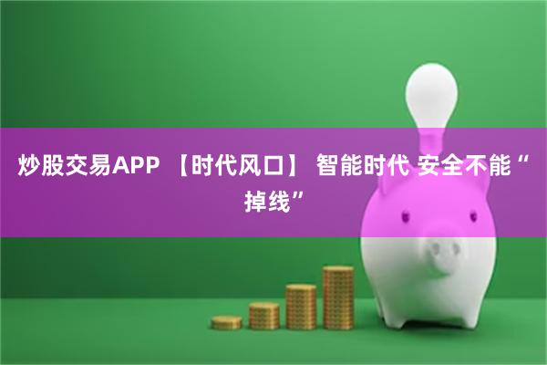 炒股交易APP 【时代风口】 智能时代 安全不能“掉线”