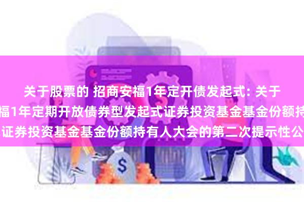 关于股票的 招商安福1年定开债发起式: 关于以通讯方式召开招商安福1年定期开放债券型发起式证券投资基金基金份额持有人大会的第二次提示性公告
