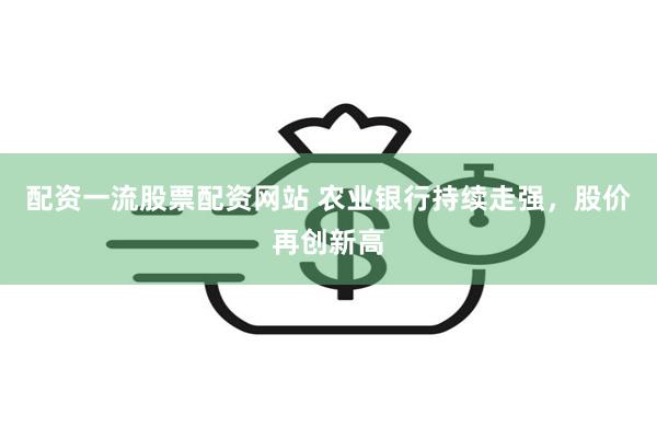 配资一流股票配资网站 农业银行持续走强，股价再创新高