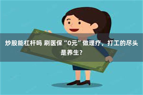 炒股能杠杆吗 刷医保“0元”做理疗，打工的尽头是养生？