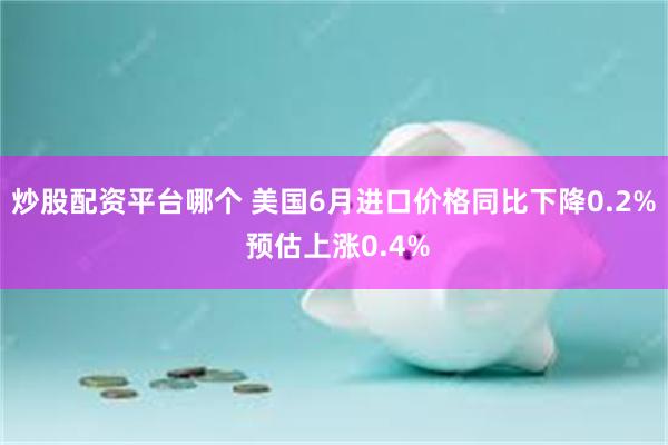 炒股配资平台哪个 美国6月进口价格同比下降0.2% 预估上涨0.4%