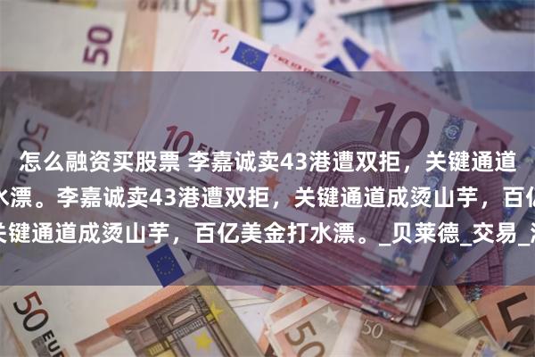 怎么融资买股票 李嘉诚卖43港遭双拒，关键通道成烫山芋，百亿美金打水漂。李嘉诚卖43港遭双拒，关键通道成烫山芋，百亿美金打水漂。_贝莱德_交易_港口