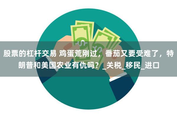 股票的杠杆交易 鸡蛋荒刚过，番茄又要受难了，特朗普和美国农业有仇吗？_关税_移民_进口