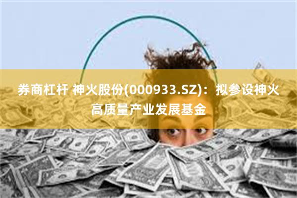 券商杠杆 神火股份(000933.SZ)：拟参设神火高质量产业发展基金