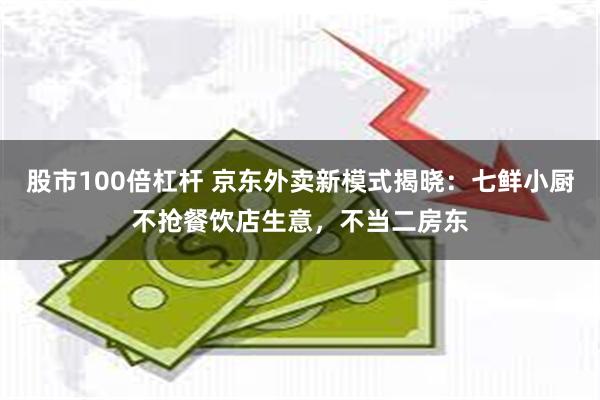 股市100倍杠杆 京东外卖新模式揭晓：七鲜小厨不抢餐饮店生意，不当二房东