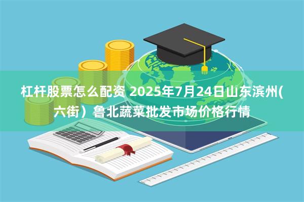 杠杆股票怎么配资 2025年7月24日山东滨州(六街)鲁北蔬菜批发市场价格行情