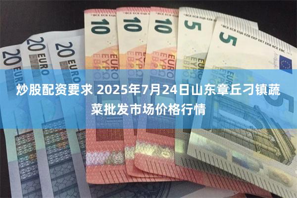 炒股配资要求 2025年7月24日山东章丘刁镇蔬菜批发市场价格行情