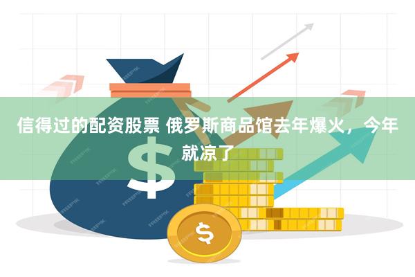信得过的配资股票 俄罗斯商品馆去年爆火，今年就凉了