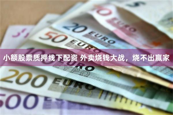 小额股票质押线下配资 外卖烧钱大战，烧不出赢家