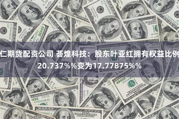 铜仁期货配资公司 荟煌科技：股东叶亚红拥有权益比例从20.737%%变为17.77875%%