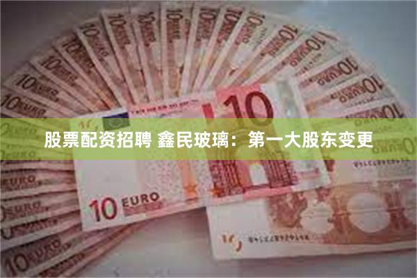 股票配资招聘 鑫民玻璃：第一大股东变更