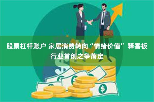 股票杠杆账户 家居消费转向“情绪价值” 释香板行业首创之争落定