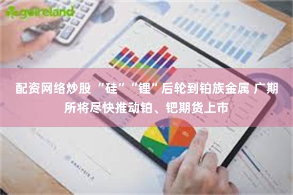配资网络炒股 “硅”“锂”后轮到铂族金属 广期所将尽快推动铂、钯期货上市