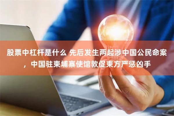 股票中杠杆是什么 先后发生两起涉中国公民命案，中国驻柬埔寨使馆敦促柬方严惩凶手