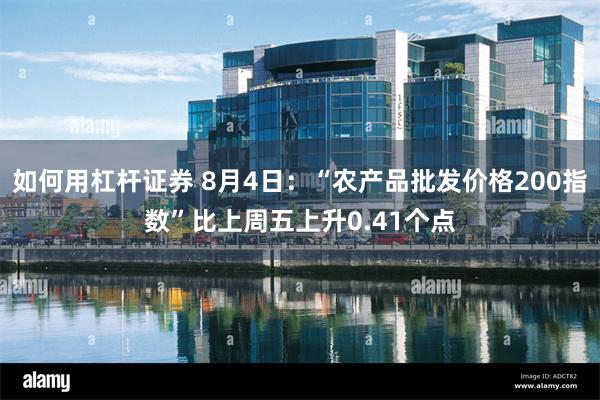 如何用杠杆证券 8月4日：“农产品批发价格200指数”比上周五上升0.41个点