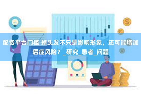 配资平台门槛 掉头发不只是影响形象，还可能增加癌症风险？_研究_患者_问题