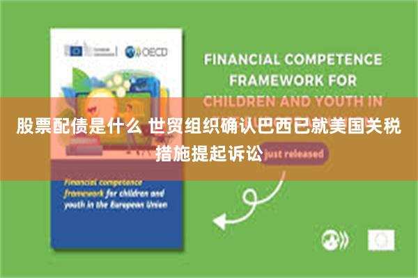 股票配债是什么 世贸组织确认巴西已就美国关税措施提起诉讼