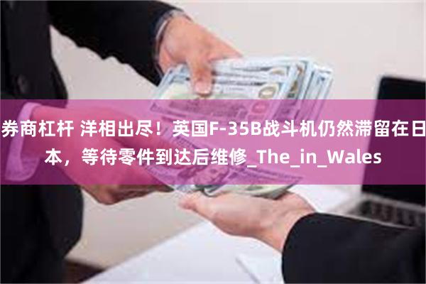 券商杠杆 洋相出尽！英国F-35B战斗机仍然滞留在日本，等待零件到达后维修_The_in_Wales
